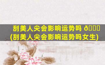 刮美人尖会影响运势吗 🕊 (刮美人尖会影响运势吗女生)